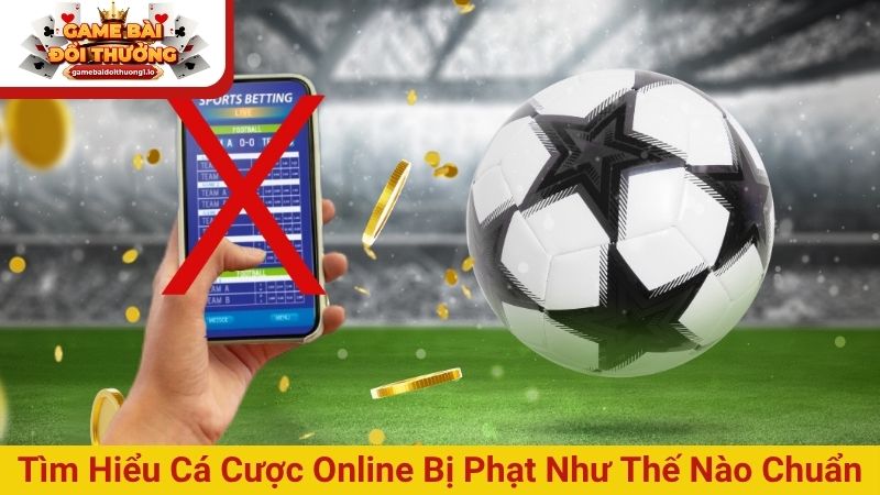 Tìm hiểu cá cược online bị phạt như thế nào chuẩn